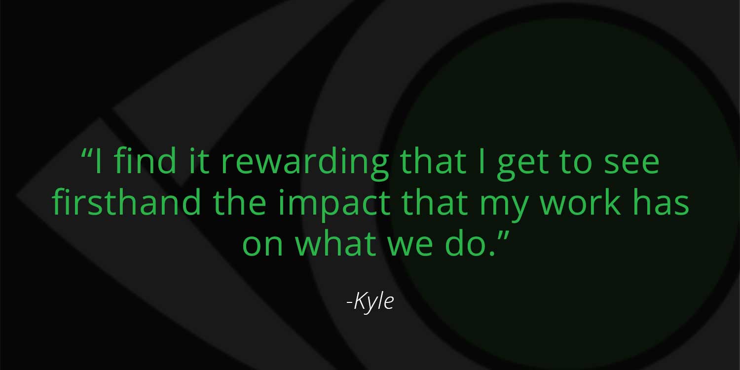 Kyle Quote: "I find it rewarding that I get to see firsthand the impact that my work has on what we do."
