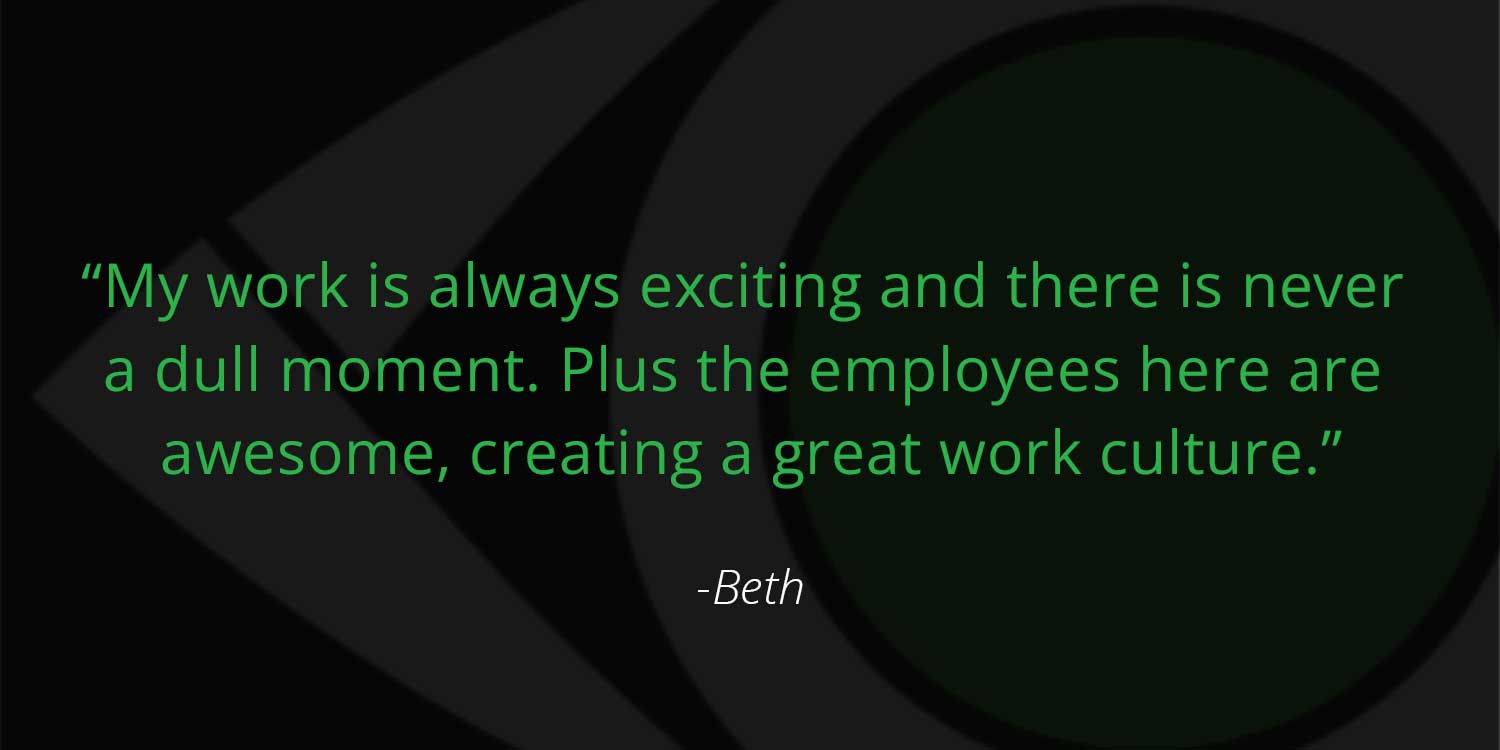 Beth Staff Spotlight quote "My work is always exciting and there is never a dull moment. Plus the employees are awesome, creating a great work culture."